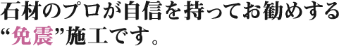 石材のプロが自信を持ってお勧めする“免震”施工です。